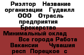 Риэлтор › Название организации ­ Гудвилл, ООО › Отрасль предприятия ­ Брокерство › Минимальный оклад ­ 100 000 - Все города Работа » Вакансии   . Чувашия респ.,Порецкое. с.